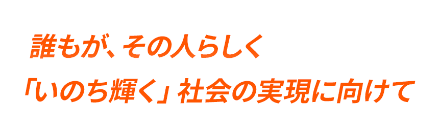 誰もが、その人らしく「いのち輝く」社会の実現に向けて