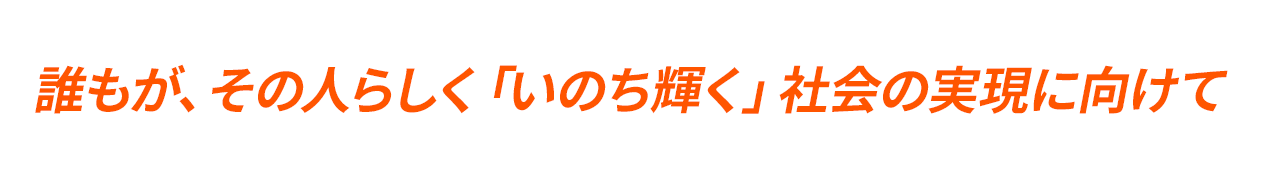 誰もが、その人らしく「いのち輝く」社会の実現に向けて